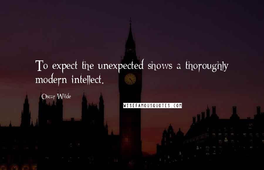 Oscar Wilde Quotes: To expect the unexpected shows a thoroughly modern intellect.