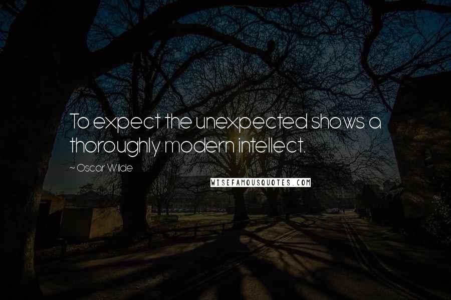 Oscar Wilde Quotes: To expect the unexpected shows a thoroughly modern intellect.