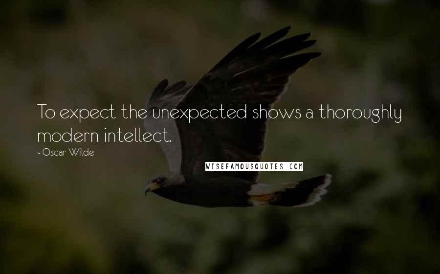 Oscar Wilde Quotes: To expect the unexpected shows a thoroughly modern intellect.