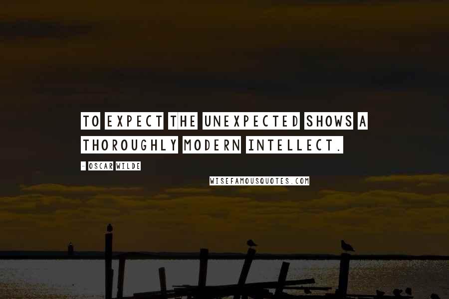 Oscar Wilde Quotes: To expect the unexpected shows a thoroughly modern intellect.