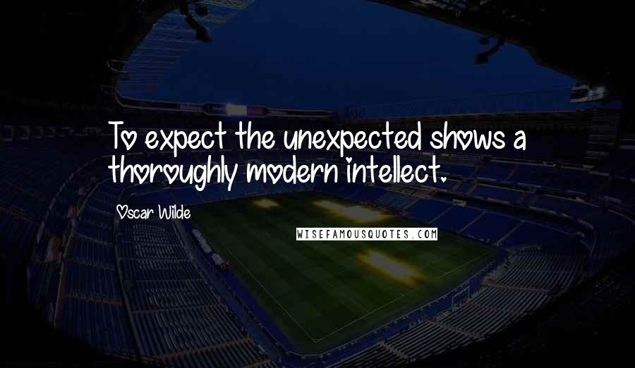 Oscar Wilde Quotes: To expect the unexpected shows a thoroughly modern intellect.