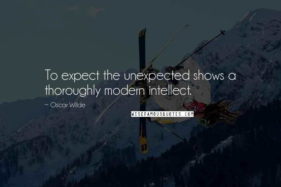 Oscar Wilde Quotes: To expect the unexpected shows a thoroughly modern intellect.