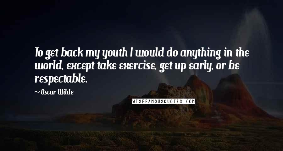 Oscar Wilde Quotes: To get back my youth I would do anything in the world, except take exercise, get up early, or be respectable.