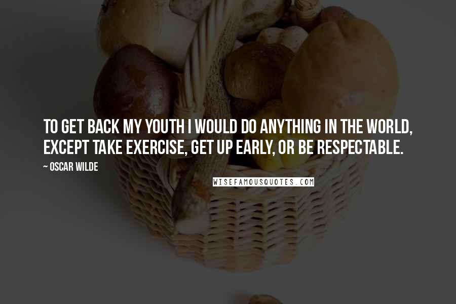 Oscar Wilde Quotes: To get back my youth I would do anything in the world, except take exercise, get up early, or be respectable.