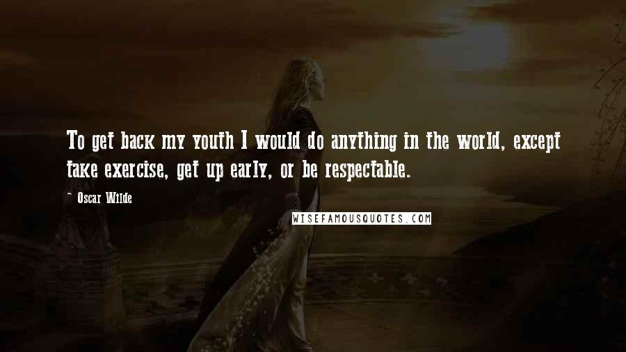 Oscar Wilde Quotes: To get back my youth I would do anything in the world, except take exercise, get up early, or be respectable.