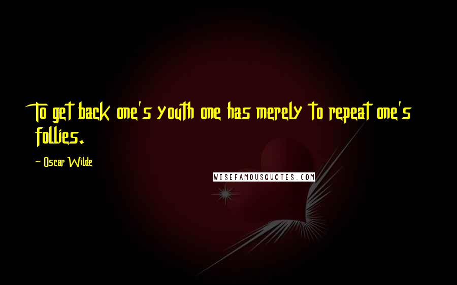 Oscar Wilde Quotes: To get back one's youth one has merely to repeat one's follies.