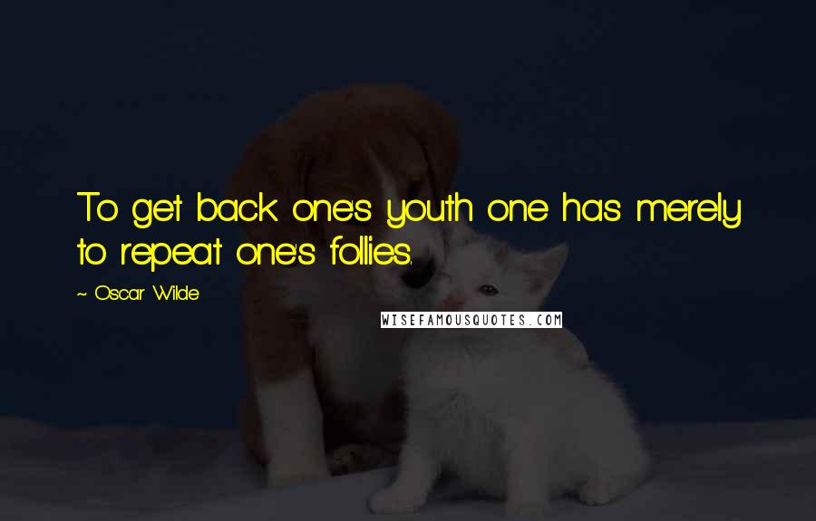 Oscar Wilde Quotes: To get back one's youth one has merely to repeat one's follies.