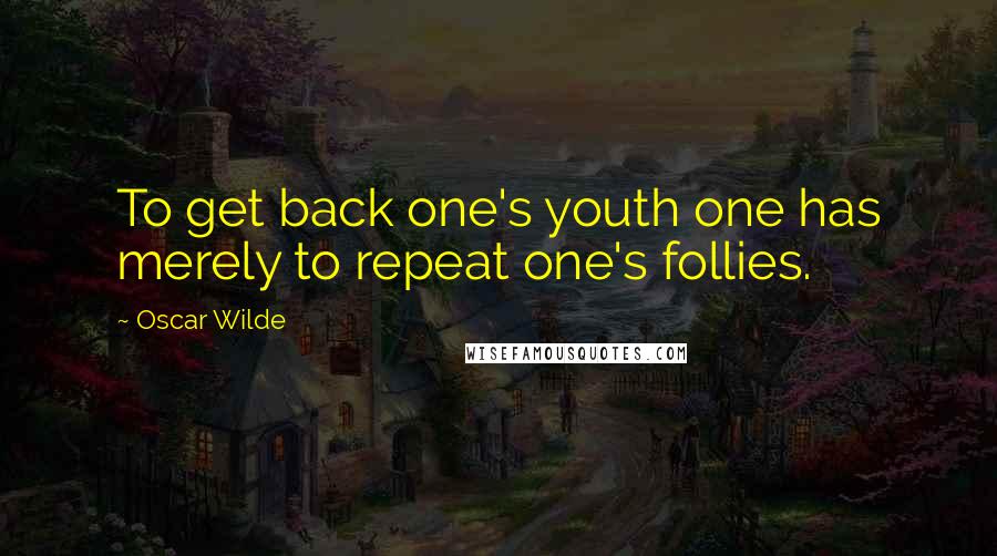 Oscar Wilde Quotes: To get back one's youth one has merely to repeat one's follies.