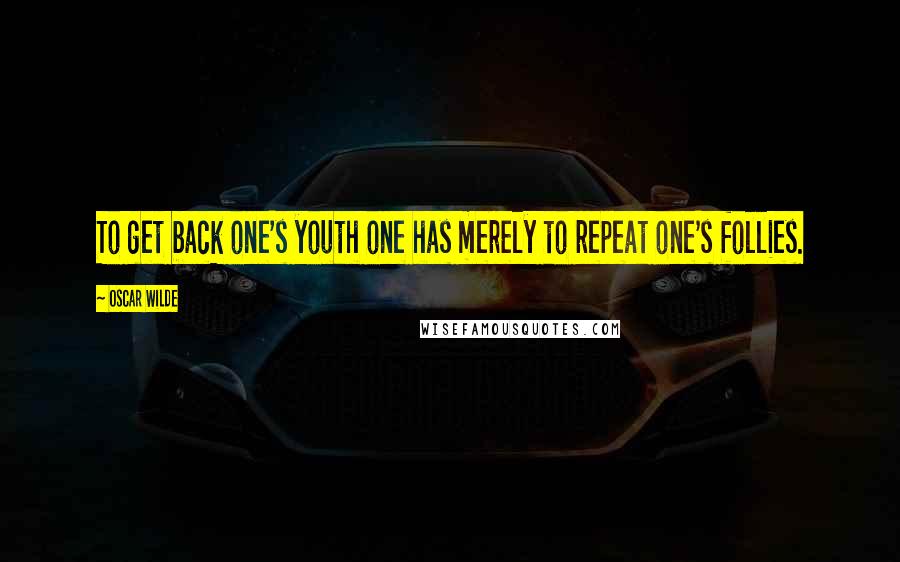 Oscar Wilde Quotes: To get back one's youth one has merely to repeat one's follies.