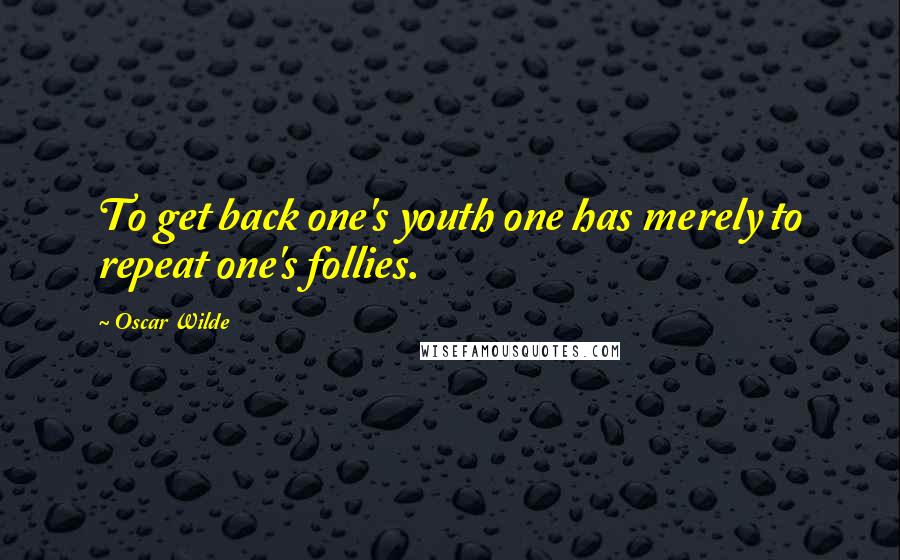 Oscar Wilde Quotes: To get back one's youth one has merely to repeat one's follies.