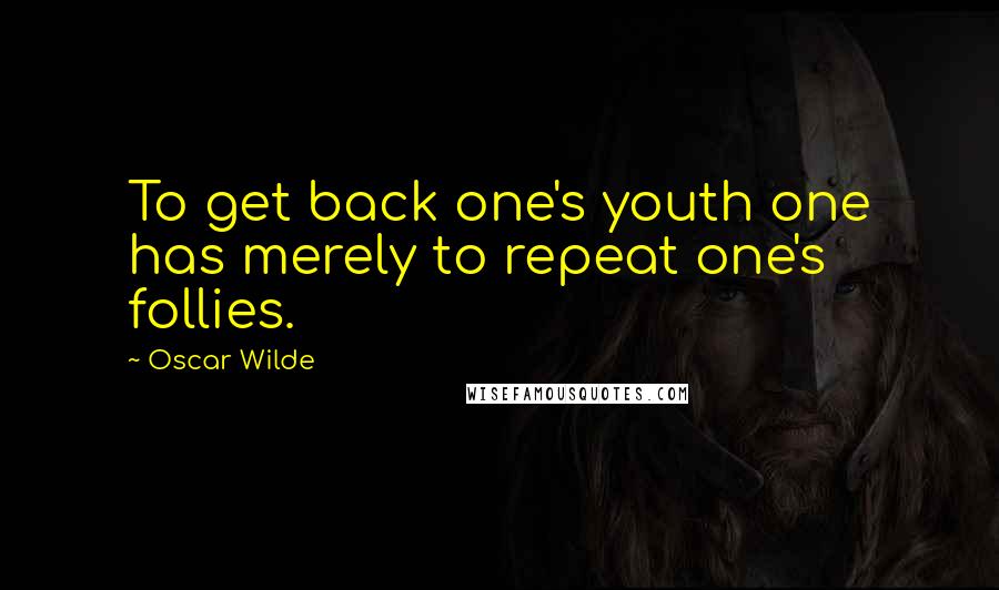 Oscar Wilde Quotes: To get back one's youth one has merely to repeat one's follies.