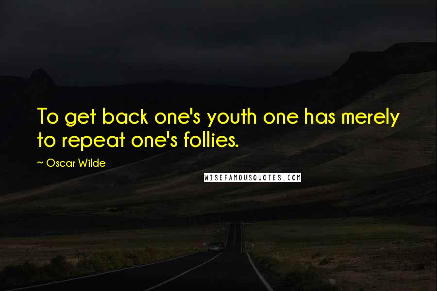 Oscar Wilde Quotes: To get back one's youth one has merely to repeat one's follies.