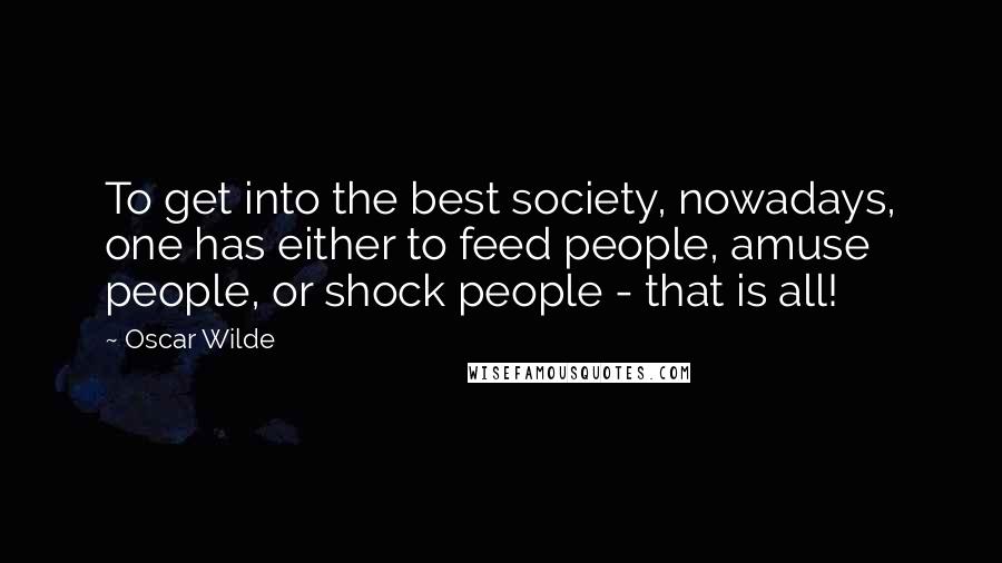 Oscar Wilde Quotes: To get into the best society, nowadays, one has either to feed people, amuse people, or shock people - that is all!