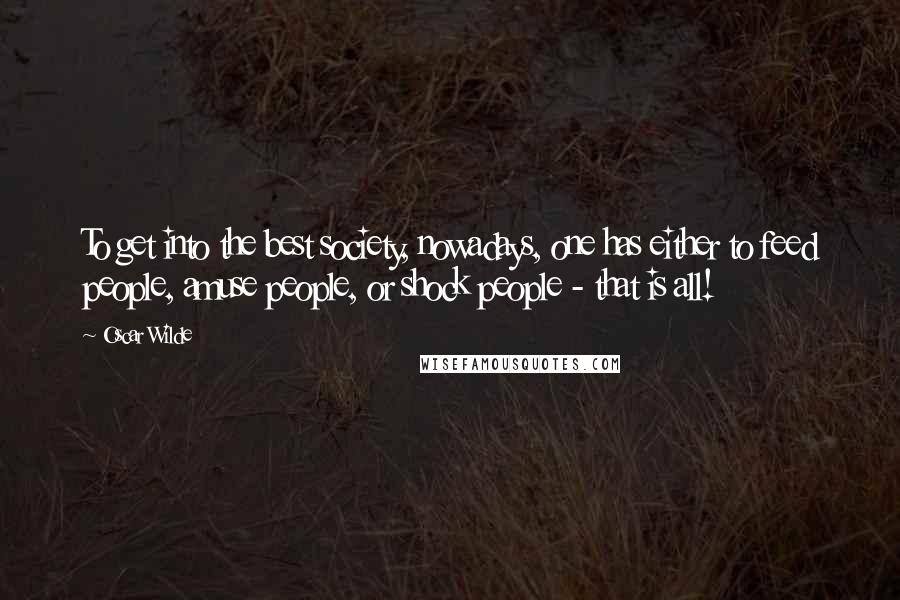 Oscar Wilde Quotes: To get into the best society, nowadays, one has either to feed people, amuse people, or shock people - that is all!