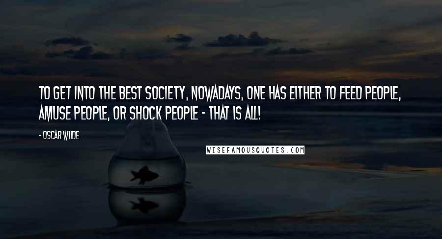 Oscar Wilde Quotes: To get into the best society, nowadays, one has either to feed people, amuse people, or shock people - that is all!