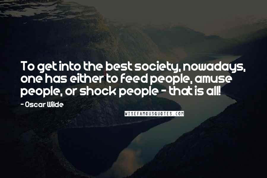 Oscar Wilde Quotes: To get into the best society, nowadays, one has either to feed people, amuse people, or shock people - that is all!