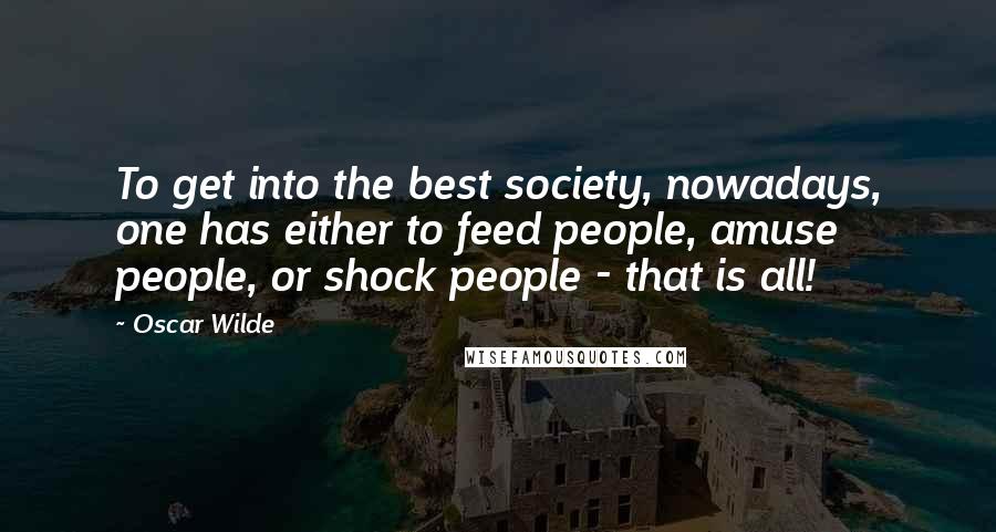 Oscar Wilde Quotes: To get into the best society, nowadays, one has either to feed people, amuse people, or shock people - that is all!