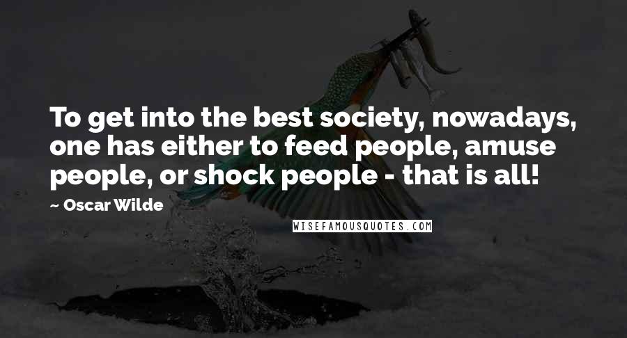 Oscar Wilde Quotes: To get into the best society, nowadays, one has either to feed people, amuse people, or shock people - that is all!