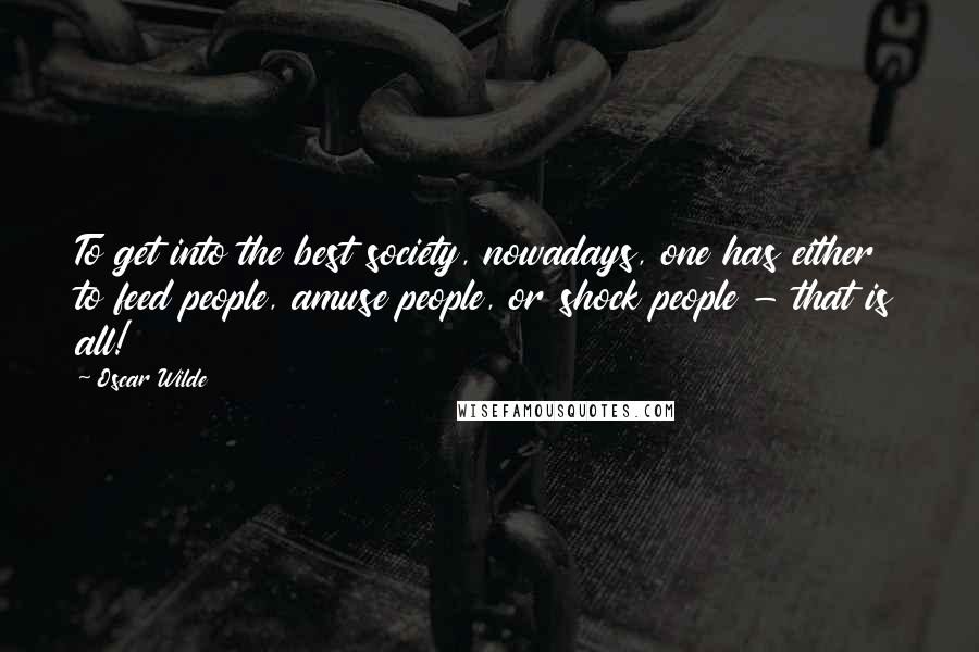 Oscar Wilde Quotes: To get into the best society, nowadays, one has either to feed people, amuse people, or shock people - that is all!