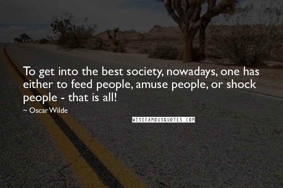 Oscar Wilde Quotes: To get into the best society, nowadays, one has either to feed people, amuse people, or shock people - that is all!