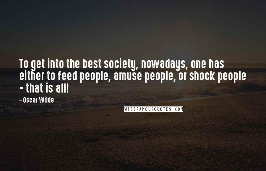 Oscar Wilde Quotes: To get into the best society, nowadays, one has either to feed people, amuse people, or shock people - that is all!