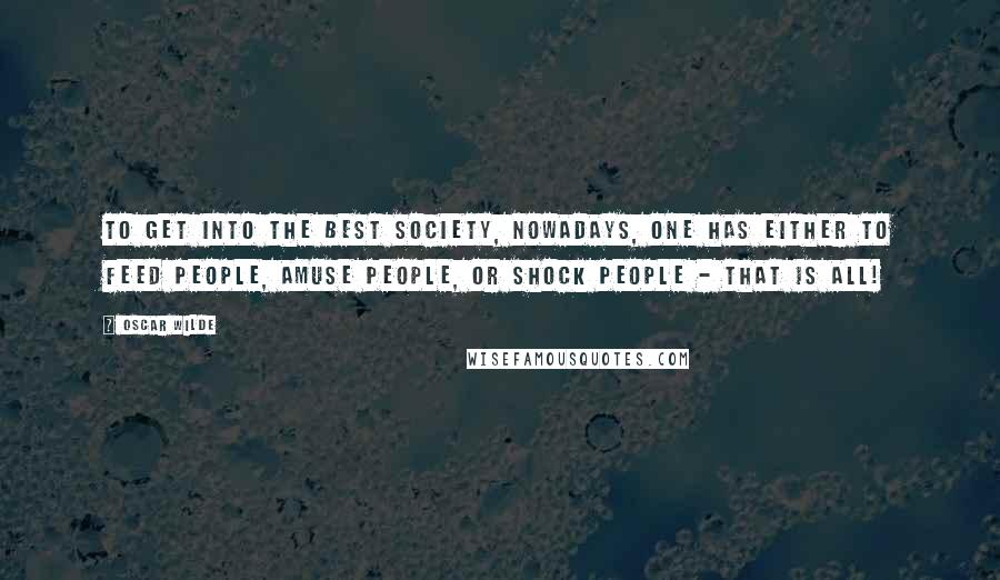 Oscar Wilde Quotes: To get into the best society, nowadays, one has either to feed people, amuse people, or shock people - that is all!