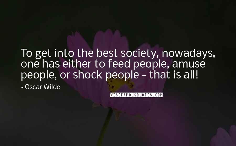 Oscar Wilde Quotes: To get into the best society, nowadays, one has either to feed people, amuse people, or shock people - that is all!