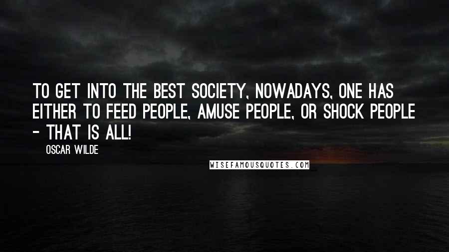 Oscar Wilde Quotes: To get into the best society, nowadays, one has either to feed people, amuse people, or shock people - that is all!