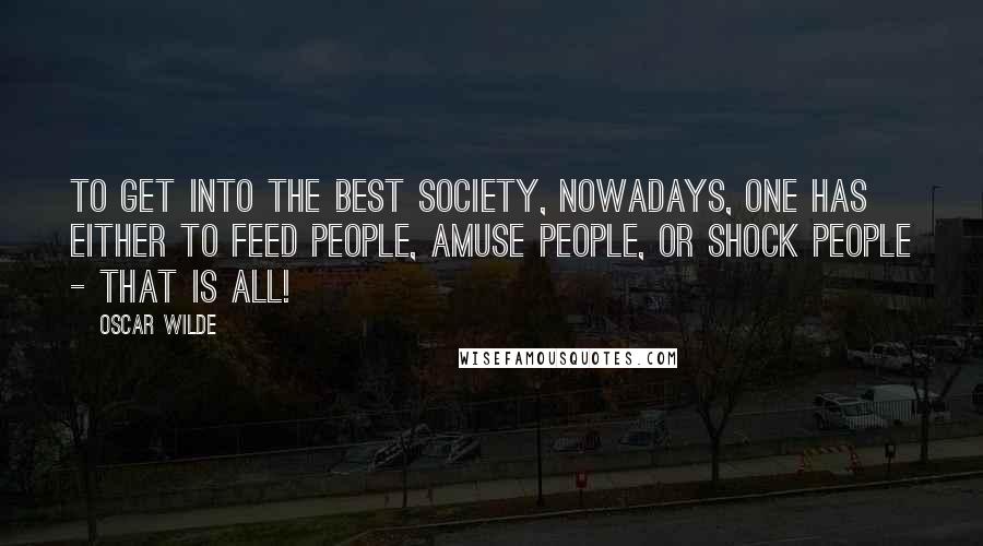 Oscar Wilde Quotes: To get into the best society, nowadays, one has either to feed people, amuse people, or shock people - that is all!