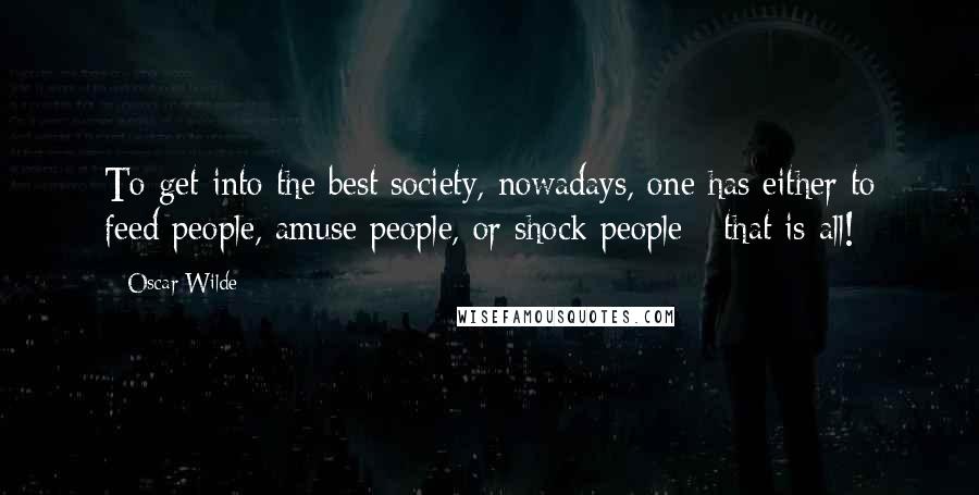 Oscar Wilde Quotes: To get into the best society, nowadays, one has either to feed people, amuse people, or shock people - that is all!