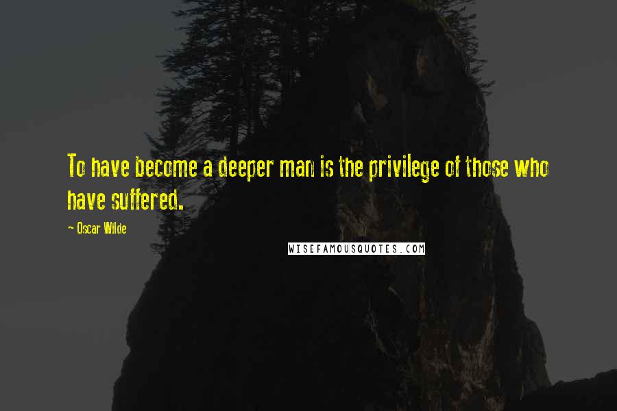 Oscar Wilde Quotes: To have become a deeper man is the privilege of those who have suffered.