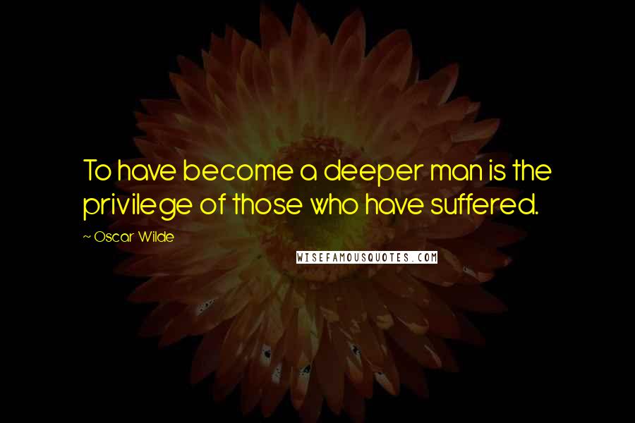 Oscar Wilde Quotes: To have become a deeper man is the privilege of those who have suffered.