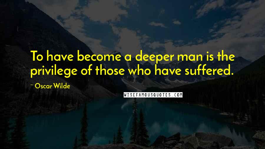 Oscar Wilde Quotes: To have become a deeper man is the privilege of those who have suffered.