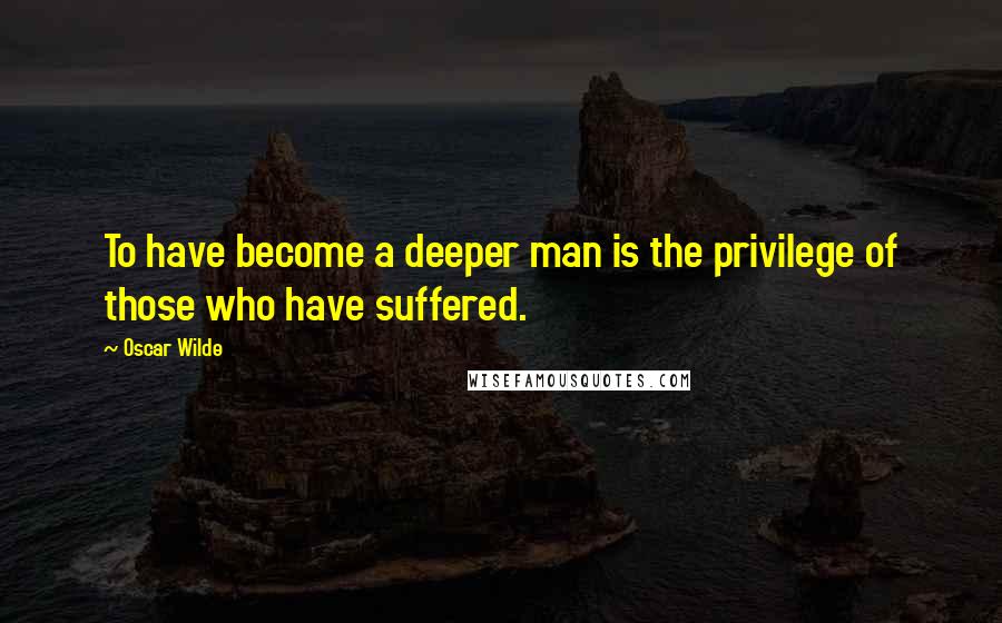 Oscar Wilde Quotes: To have become a deeper man is the privilege of those who have suffered.