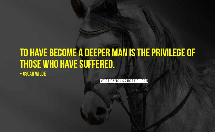 Oscar Wilde Quotes: To have become a deeper man is the privilege of those who have suffered.