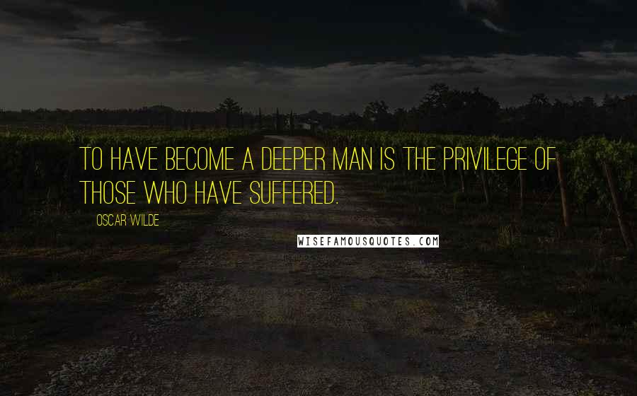 Oscar Wilde Quotes: To have become a deeper man is the privilege of those who have suffered.