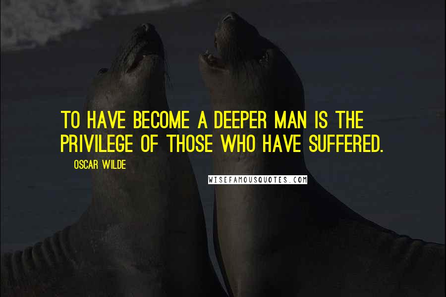 Oscar Wilde Quotes: To have become a deeper man is the privilege of those who have suffered.