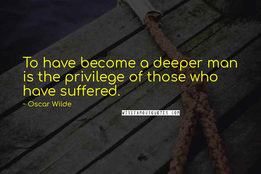 Oscar Wilde Quotes: To have become a deeper man is the privilege of those who have suffered.