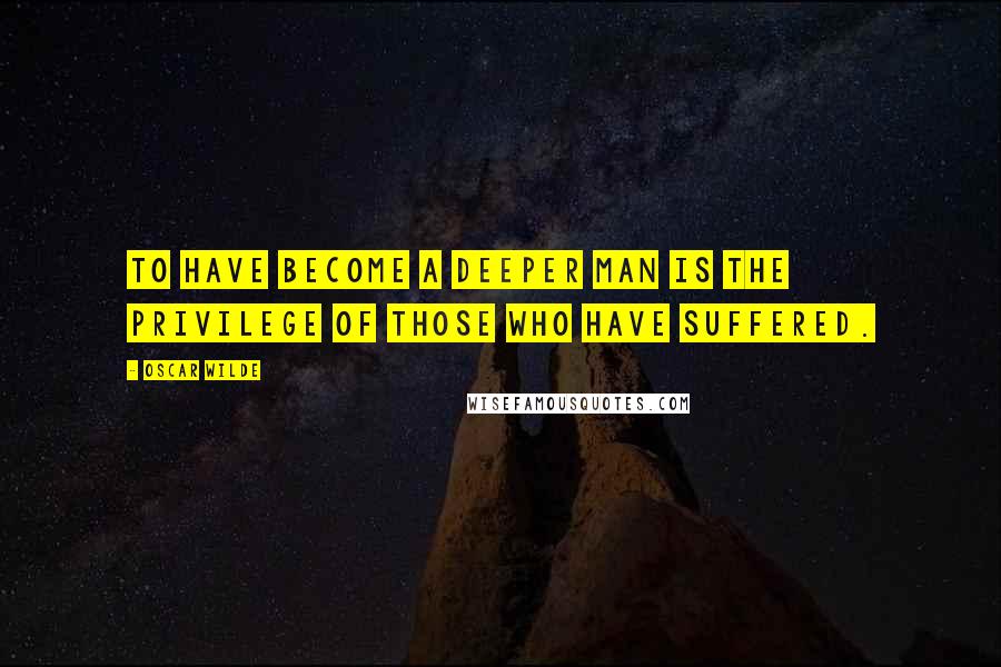 Oscar Wilde Quotes: To have become a deeper man is the privilege of those who have suffered.