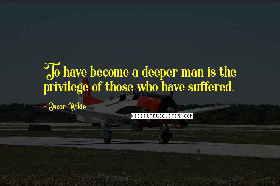 Oscar Wilde Quotes: To have become a deeper man is the privilege of those who have suffered.