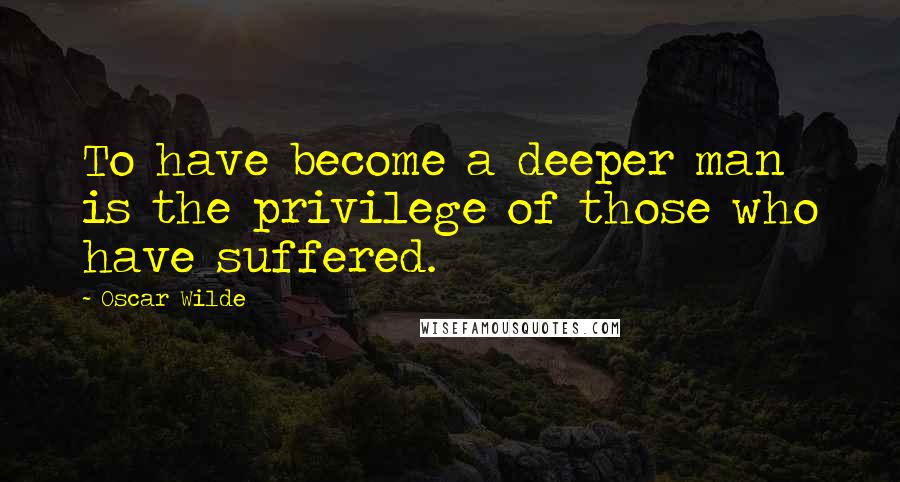 Oscar Wilde Quotes: To have become a deeper man is the privilege of those who have suffered.