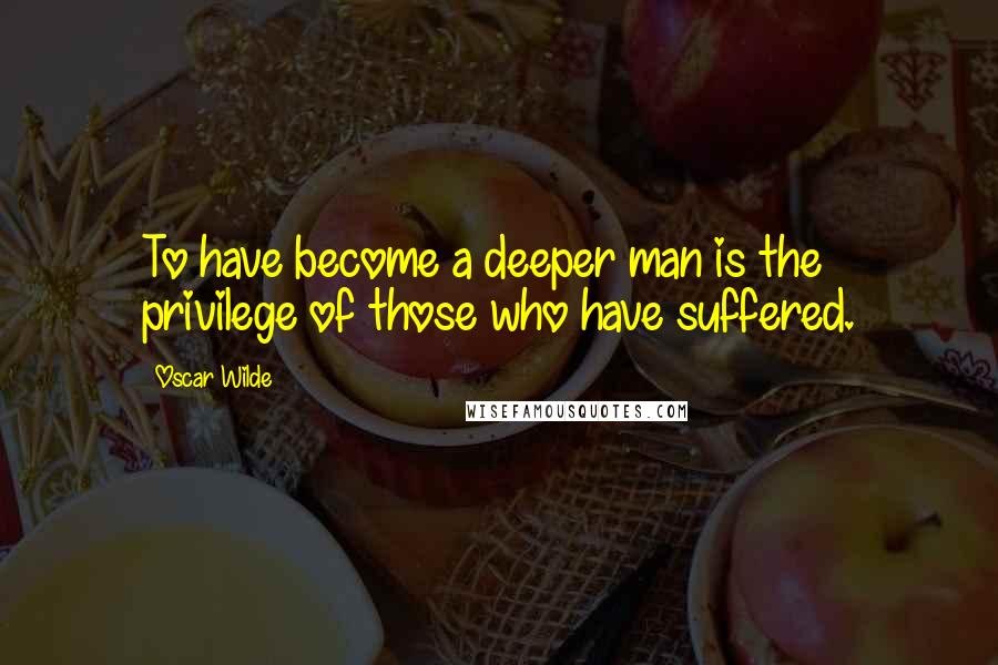 Oscar Wilde Quotes: To have become a deeper man is the privilege of those who have suffered.