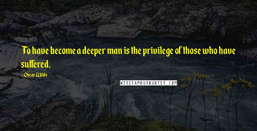 Oscar Wilde Quotes: To have become a deeper man is the privilege of those who have suffered.