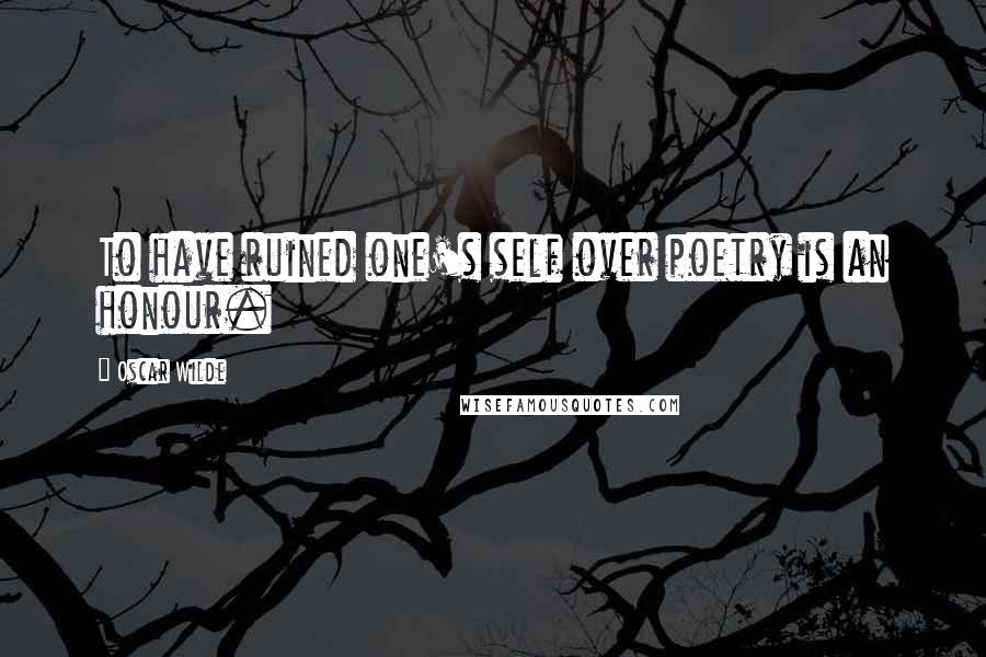 Oscar Wilde Quotes: To have ruined one's self over poetry is an honour.