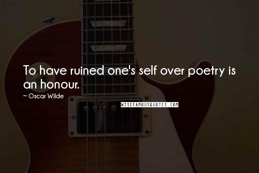 Oscar Wilde Quotes: To have ruined one's self over poetry is an honour.