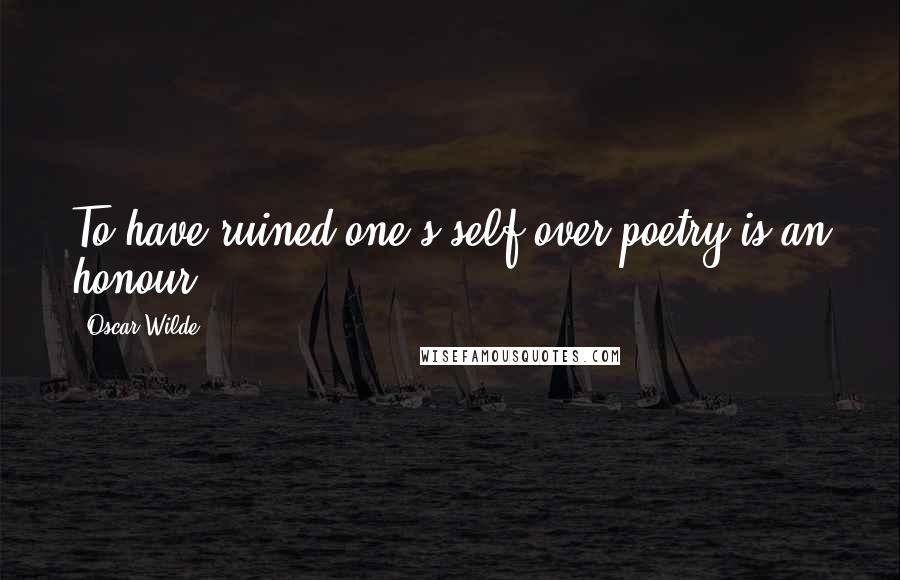 Oscar Wilde Quotes: To have ruined one's self over poetry is an honour.