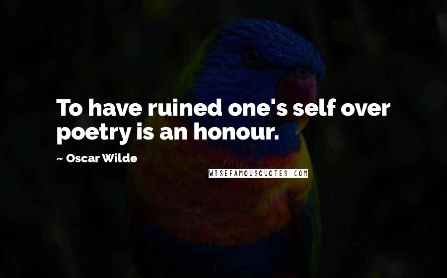 Oscar Wilde Quotes: To have ruined one's self over poetry is an honour.
