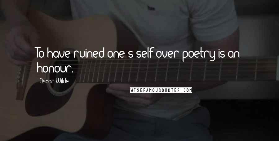 Oscar Wilde Quotes: To have ruined one's self over poetry is an honour.