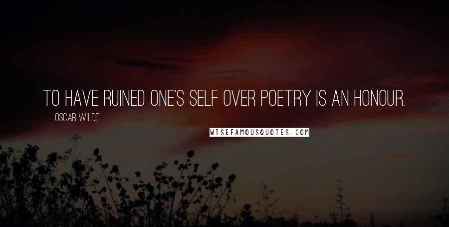 Oscar Wilde Quotes: To have ruined one's self over poetry is an honour.