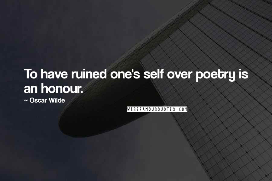 Oscar Wilde Quotes: To have ruined one's self over poetry is an honour.